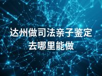 达州做司法亲子鉴定去哪里能做