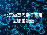 北京做高考亲子鉴定去哪里能做