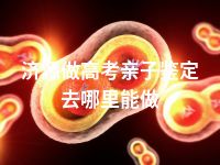 济源做高考亲子鉴定去哪里能做