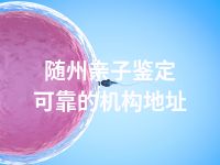 随州亲子鉴定可靠的机构地址