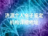 济源个人亲子鉴定机构详细地址