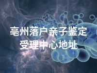 亳州落户亲子鉴定受理中心地址