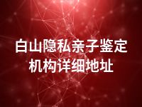 白山隐私亲子鉴定机构详细地址