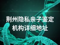 荆州隐私亲子鉴定机构详细地址