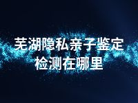 芜湖隐私亲子鉴定检测在哪里