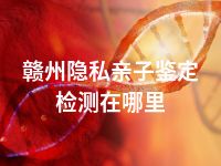 赣州隐私亲子鉴定检测在哪里