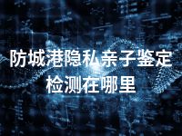 防城港隐私亲子鉴定检测在哪里