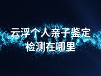 云浮个人亲子鉴定检测在哪里