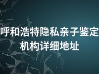 呼和浩特隐私亲子鉴定机构详细地址