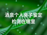 酒泉个人亲子鉴定检测在哪里