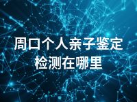 周口个人亲子鉴定检测在哪里