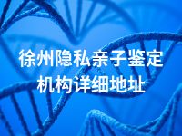 徐州隐私亲子鉴定机构详细地址