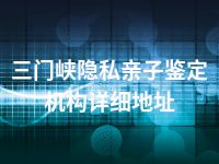 三门峡隐私亲子鉴定机构详细地址