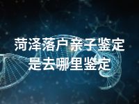 菏泽落户亲子鉴定是去哪里鉴定