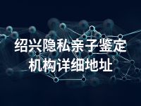 绍兴隐私亲子鉴定机构详细地址