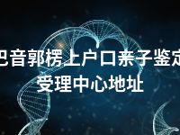 巴音郭楞上户口亲子鉴定受理中心地址