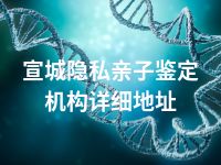 宣城隐私亲子鉴定机构详细地址
