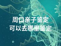 周口亲子鉴定可以去哪里鉴定