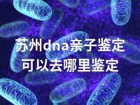 苏州dna亲子鉴定可以去哪里鉴定