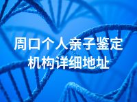 周口个人亲子鉴定机构详细地址