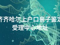 齐齐哈尔上户口亲子鉴定受理中心地址