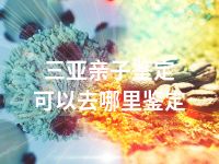 三亚亲子鉴定可以去哪里鉴定