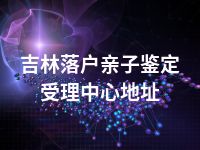 吉林落户亲子鉴定受理中心地址