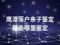 鹰潭落户亲子鉴定是去哪里鉴定