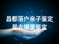 昌都落户亲子鉴定是去哪里鉴定