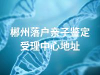 郴州落户亲子鉴定受理中心地址