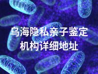 乌海隐私亲子鉴定机构详细地址
