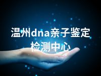 温州dna亲子鉴定检测中心