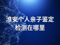 淮安个人亲子鉴定检测在哪里