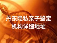 丹东隐私亲子鉴定机构详细地址