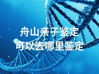 舟山亲子鉴定可以去哪里鉴定