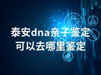 泰安dna亲子鉴定可以去哪里鉴定