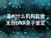 温州什么机构能做无创DNA亲子鉴定