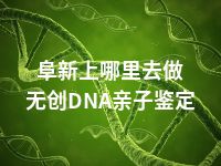 阜新上哪里去做无创DNA亲子鉴定