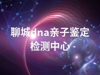 聊城dna亲子鉴定检测中心