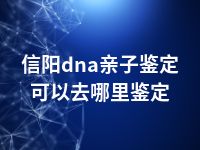信阳dna亲子鉴定可以去哪里鉴定