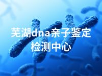 芜湖dna亲子鉴定检测中心