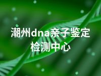 潮州dna亲子鉴定检测中心
