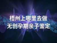 梧州上哪里去做无创孕期亲子鉴定