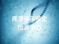 鹰潭亲子鉴定检测中心