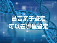 昌吉亲子鉴定可以去哪里鉴定