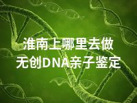 淮南上哪里去做无创DNA亲子鉴定