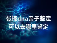 张掖dna亲子鉴定可以去哪里鉴定