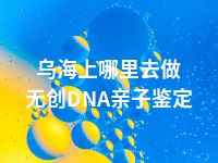 乌海上哪里去做无创DNA亲子鉴定