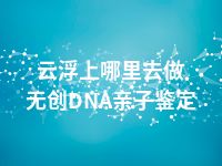 云浮上哪里去做无创DNA亲子鉴定