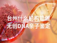 台州什么机构能做无创DNA亲子鉴定